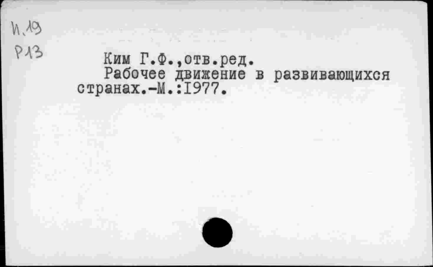 ﻿Ким Г.Ф.»отв.ред.
Рабочее движение в развивающихся странах.-М.:1977.